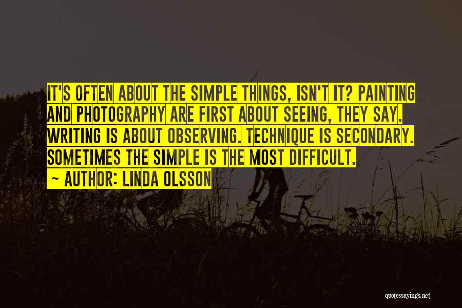 Linda Olsson Quotes: It's Often About The Simple Things, Isn't It? Painting And Photography Are First About Seeing, They Say. Writing Is About