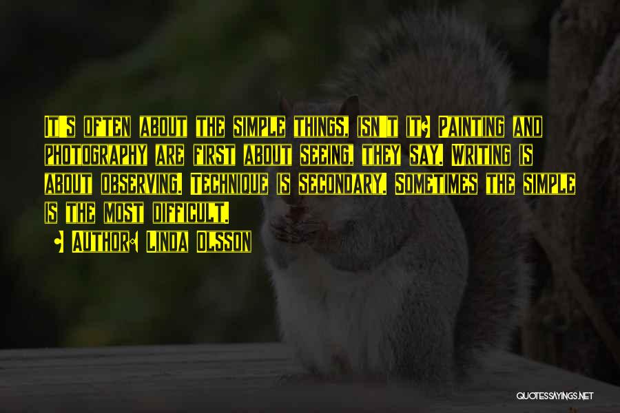 Linda Olsson Quotes: It's Often About The Simple Things, Isn't It? Painting And Photography Are First About Seeing, They Say. Writing Is About