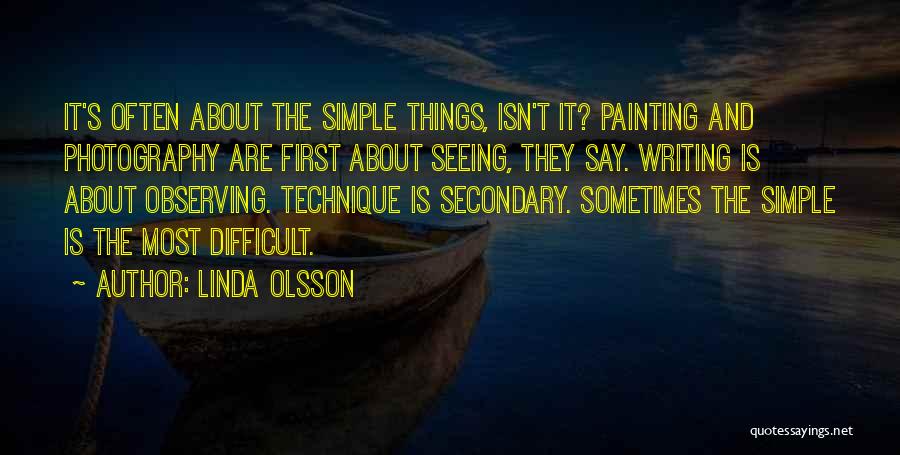 Linda Olsson Quotes: It's Often About The Simple Things, Isn't It? Painting And Photography Are First About Seeing, They Say. Writing Is About