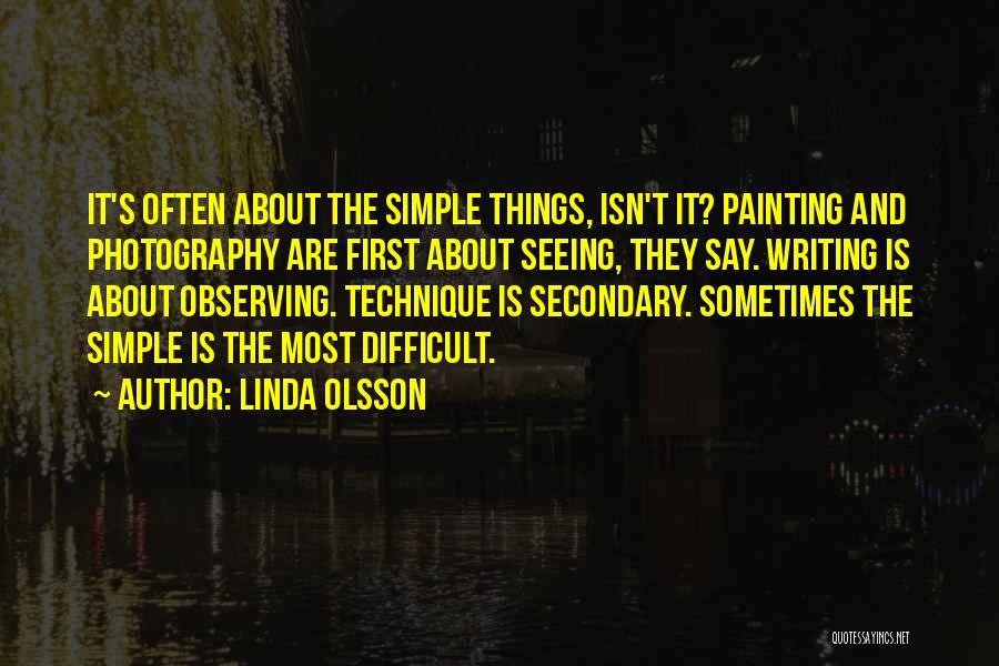 Linda Olsson Quotes: It's Often About The Simple Things, Isn't It? Painting And Photography Are First About Seeing, They Say. Writing Is About