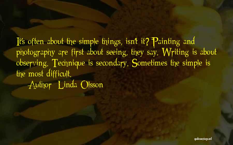 Linda Olsson Quotes: It's Often About The Simple Things, Isn't It? Painting And Photography Are First About Seeing, They Say. Writing Is About