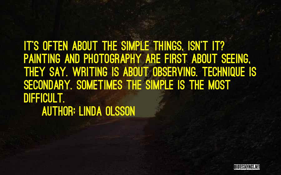 Linda Olsson Quotes: It's Often About The Simple Things, Isn't It? Painting And Photography Are First About Seeing, They Say. Writing Is About