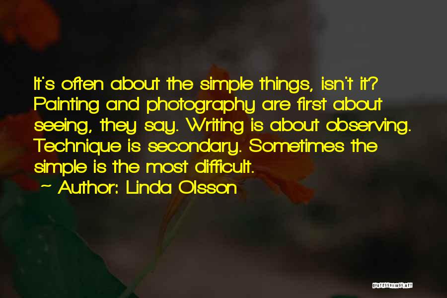 Linda Olsson Quotes: It's Often About The Simple Things, Isn't It? Painting And Photography Are First About Seeing, They Say. Writing Is About