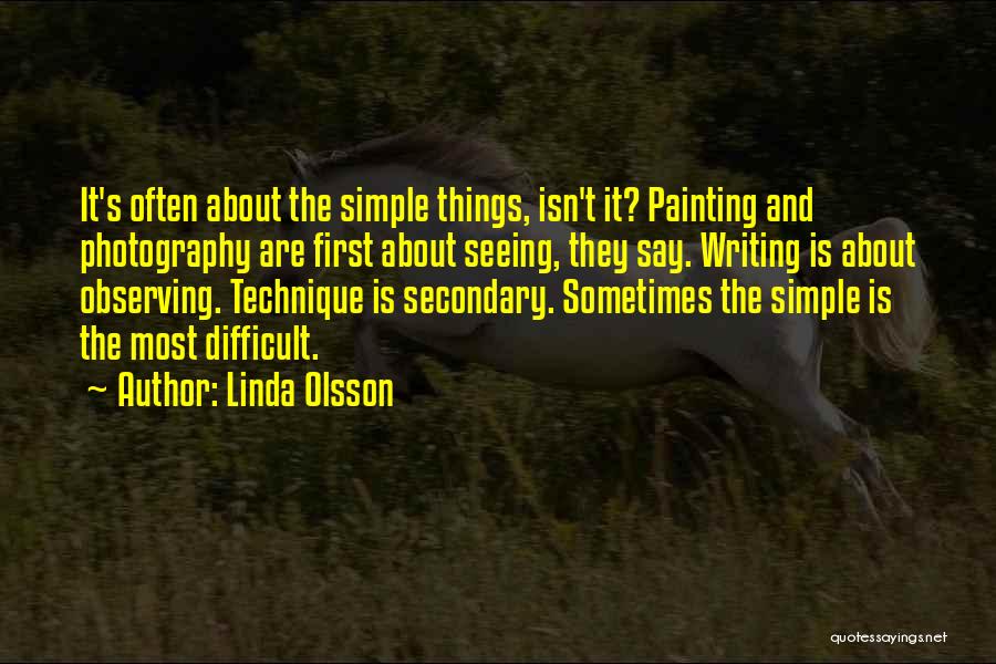 Linda Olsson Quotes: It's Often About The Simple Things, Isn't It? Painting And Photography Are First About Seeing, They Say. Writing Is About