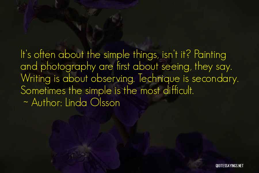 Linda Olsson Quotes: It's Often About The Simple Things, Isn't It? Painting And Photography Are First About Seeing, They Say. Writing Is About