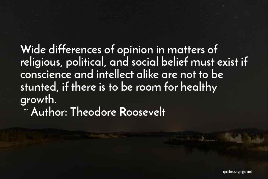 Theodore Roosevelt Quotes: Wide Differences Of Opinion In Matters Of Religious, Political, And Social Belief Must Exist If Conscience And Intellect Alike Are