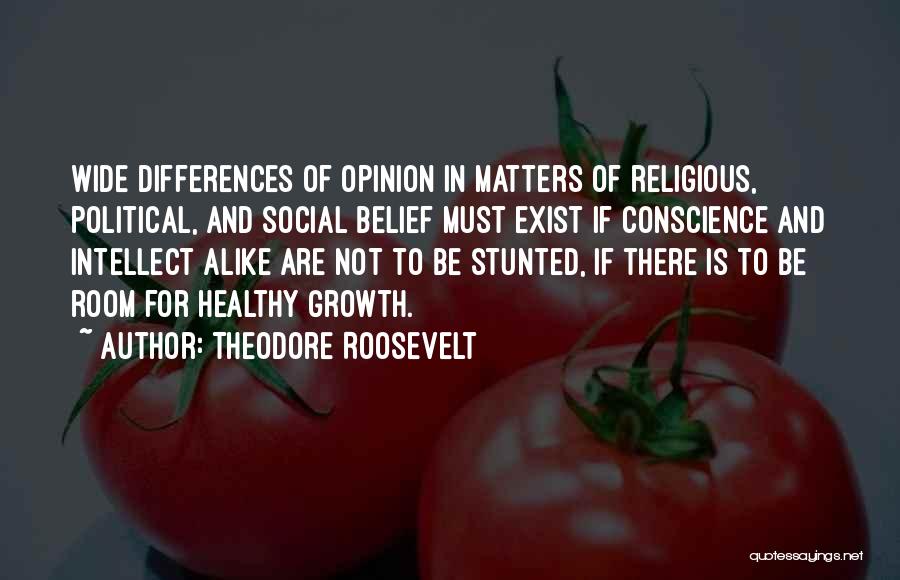 Theodore Roosevelt Quotes: Wide Differences Of Opinion In Matters Of Religious, Political, And Social Belief Must Exist If Conscience And Intellect Alike Are