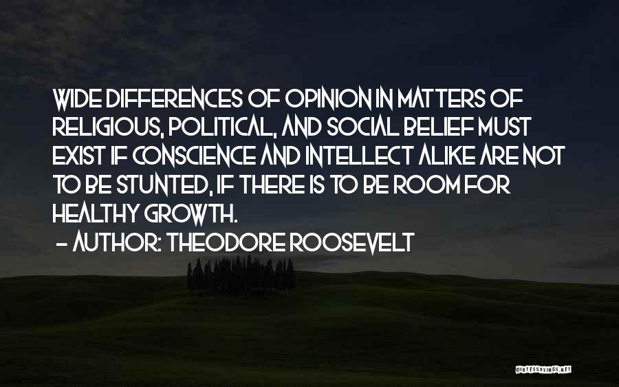 Theodore Roosevelt Quotes: Wide Differences Of Opinion In Matters Of Religious, Political, And Social Belief Must Exist If Conscience And Intellect Alike Are