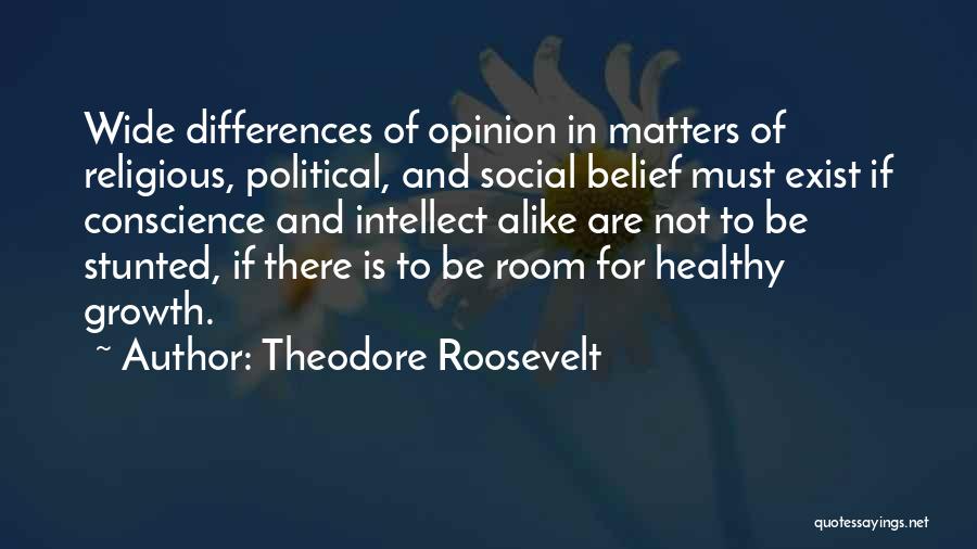 Theodore Roosevelt Quotes: Wide Differences Of Opinion In Matters Of Religious, Political, And Social Belief Must Exist If Conscience And Intellect Alike Are