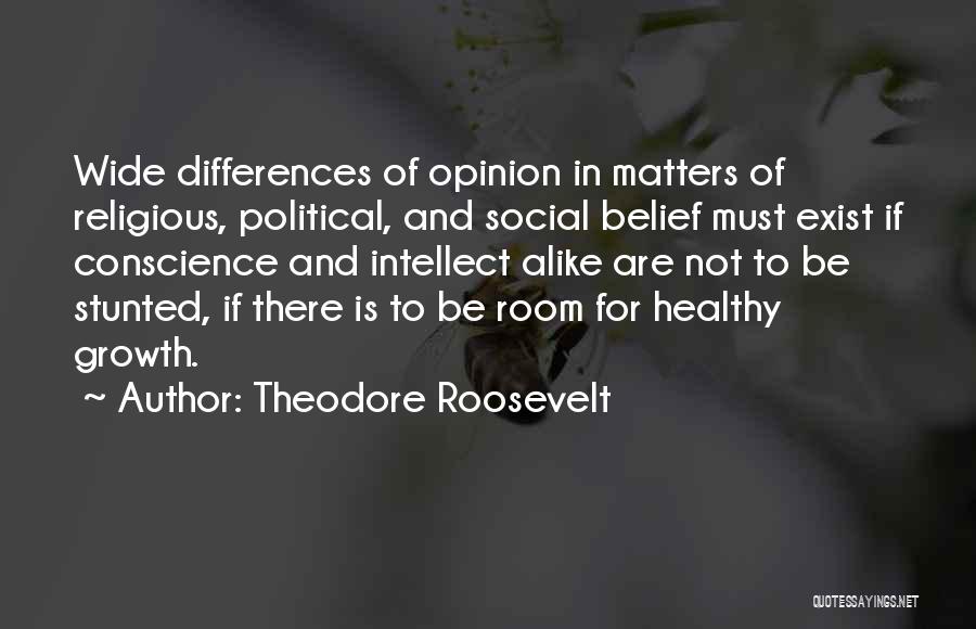 Theodore Roosevelt Quotes: Wide Differences Of Opinion In Matters Of Religious, Political, And Social Belief Must Exist If Conscience And Intellect Alike Are