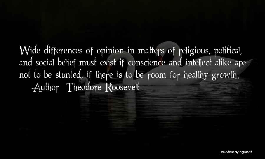Theodore Roosevelt Quotes: Wide Differences Of Opinion In Matters Of Religious, Political, And Social Belief Must Exist If Conscience And Intellect Alike Are