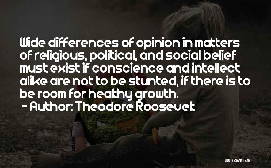 Theodore Roosevelt Quotes: Wide Differences Of Opinion In Matters Of Religious, Political, And Social Belief Must Exist If Conscience And Intellect Alike Are