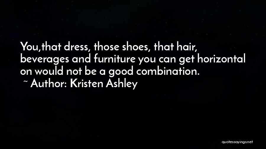 Kristen Ashley Quotes: You,that Dress, Those Shoes, That Hair, Beverages And Furniture You Can Get Horizontal On Would Not Be A Good Combination.