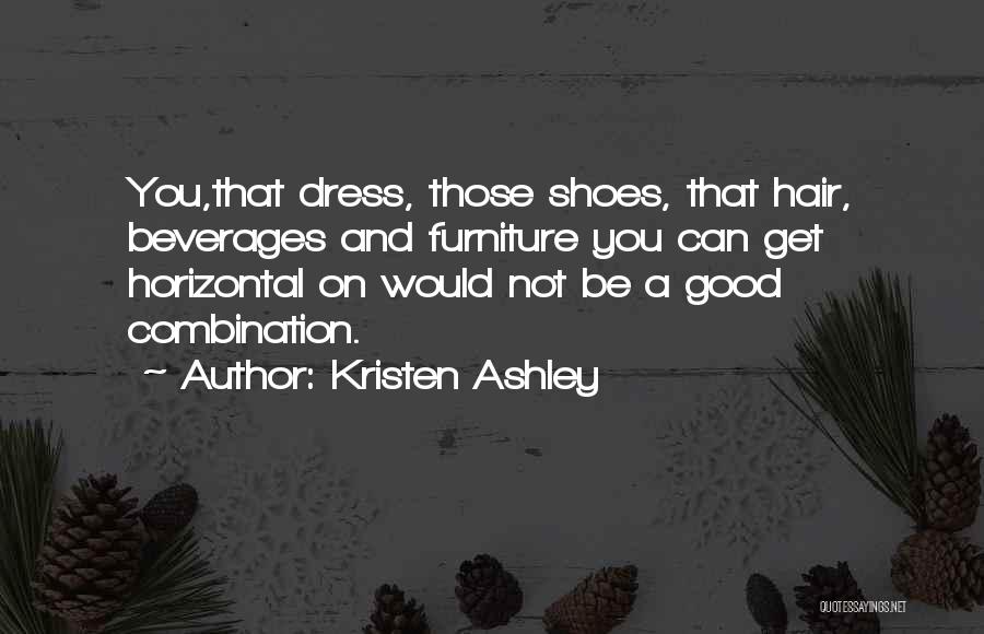 Kristen Ashley Quotes: You,that Dress, Those Shoes, That Hair, Beverages And Furniture You Can Get Horizontal On Would Not Be A Good Combination.