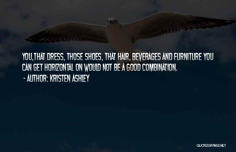 Kristen Ashley Quotes: You,that Dress, Those Shoes, That Hair, Beverages And Furniture You Can Get Horizontal On Would Not Be A Good Combination.