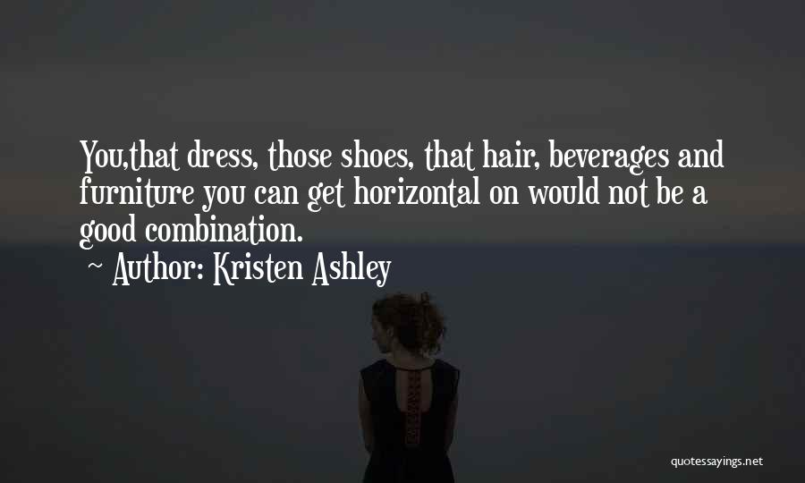 Kristen Ashley Quotes: You,that Dress, Those Shoes, That Hair, Beverages And Furniture You Can Get Horizontal On Would Not Be A Good Combination.