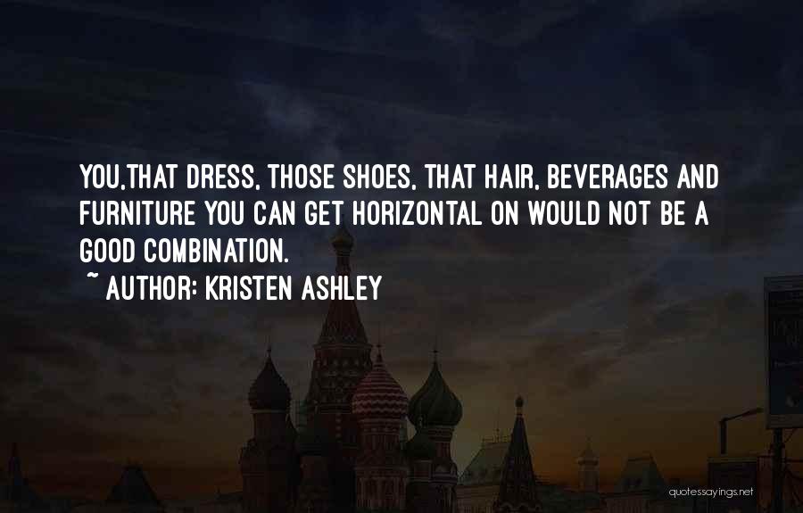 Kristen Ashley Quotes: You,that Dress, Those Shoes, That Hair, Beverages And Furniture You Can Get Horizontal On Would Not Be A Good Combination.