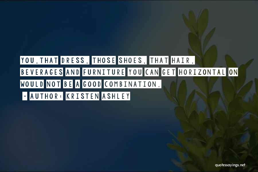 Kristen Ashley Quotes: You,that Dress, Those Shoes, That Hair, Beverages And Furniture You Can Get Horizontal On Would Not Be A Good Combination.