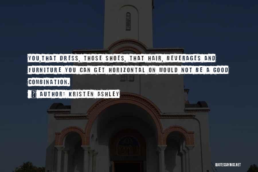 Kristen Ashley Quotes: You,that Dress, Those Shoes, That Hair, Beverages And Furniture You Can Get Horizontal On Would Not Be A Good Combination.