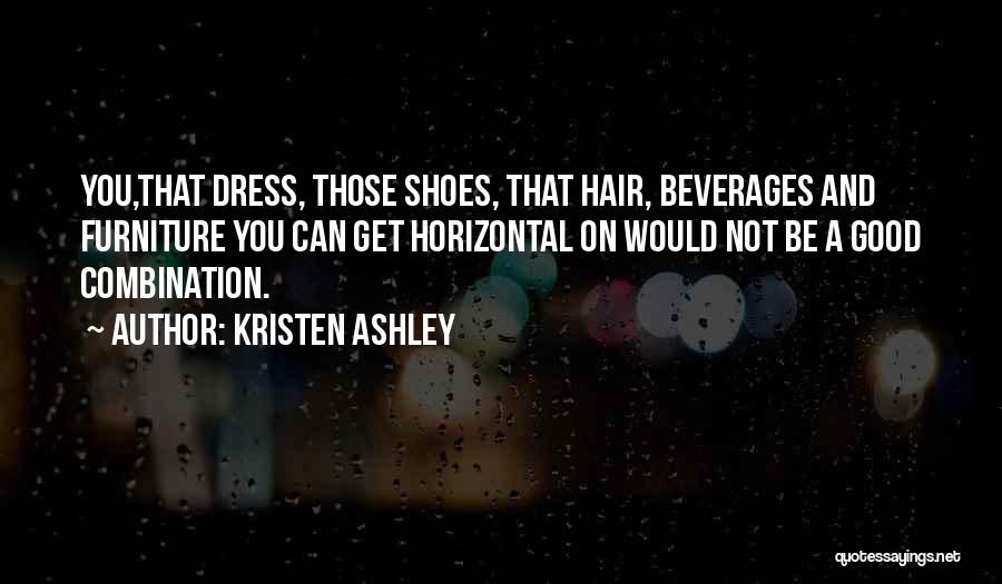 Kristen Ashley Quotes: You,that Dress, Those Shoes, That Hair, Beverages And Furniture You Can Get Horizontal On Would Not Be A Good Combination.