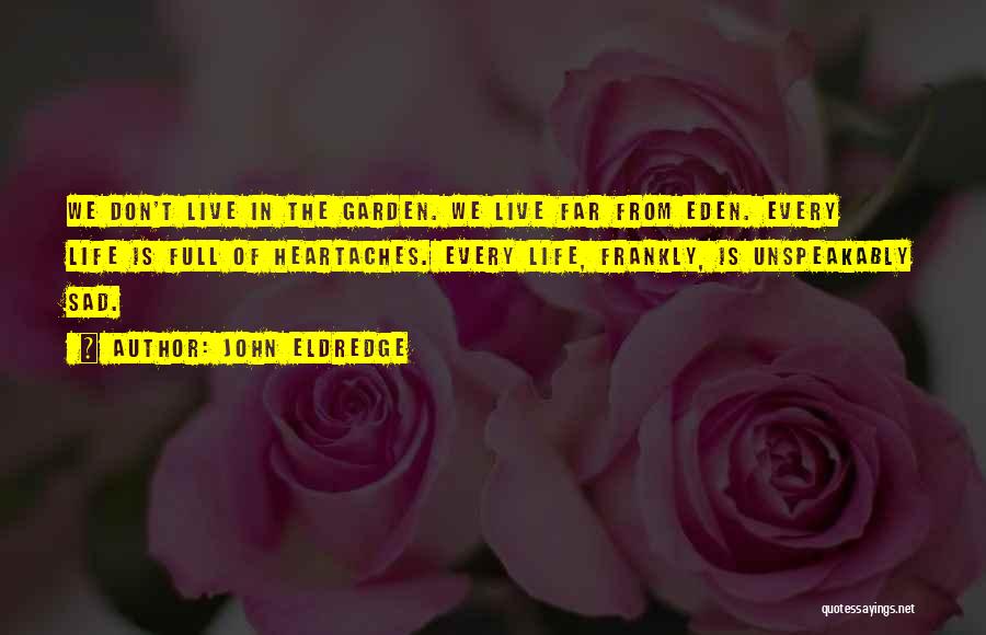 John Eldredge Quotes: We Don't Live In The Garden. We Live Far From Eden. Every Life Is Full Of Heartaches. Every Life, Frankly,