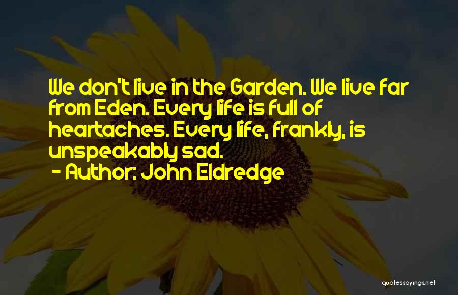 John Eldredge Quotes: We Don't Live In The Garden. We Live Far From Eden. Every Life Is Full Of Heartaches. Every Life, Frankly,