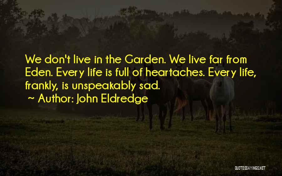 John Eldredge Quotes: We Don't Live In The Garden. We Live Far From Eden. Every Life Is Full Of Heartaches. Every Life, Frankly,