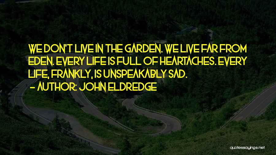 John Eldredge Quotes: We Don't Live In The Garden. We Live Far From Eden. Every Life Is Full Of Heartaches. Every Life, Frankly,