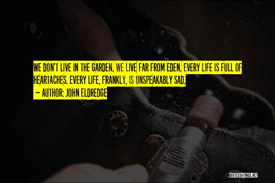 John Eldredge Quotes: We Don't Live In The Garden. We Live Far From Eden. Every Life Is Full Of Heartaches. Every Life, Frankly,