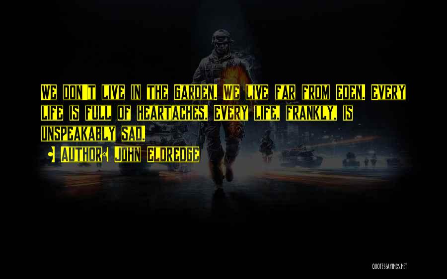 John Eldredge Quotes: We Don't Live In The Garden. We Live Far From Eden. Every Life Is Full Of Heartaches. Every Life, Frankly,