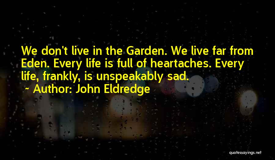 John Eldredge Quotes: We Don't Live In The Garden. We Live Far From Eden. Every Life Is Full Of Heartaches. Every Life, Frankly,