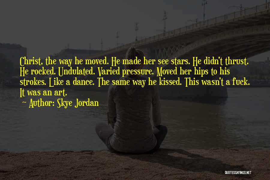 Skye Jordan Quotes: Christ, The Way He Moved. He Made Her See Stars. He Didn't Thrust. He Rocked. Undulated. Varied Pressure. Moved Her