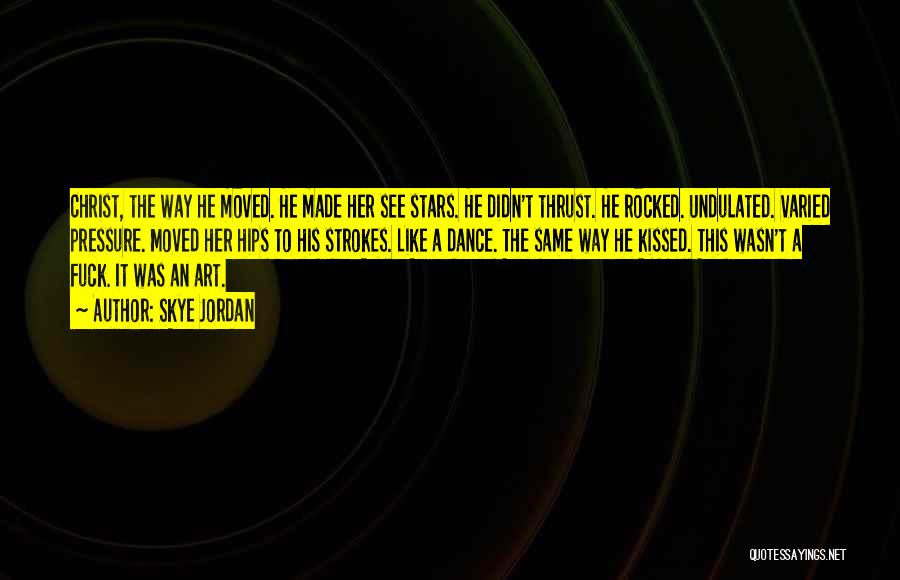 Skye Jordan Quotes: Christ, The Way He Moved. He Made Her See Stars. He Didn't Thrust. He Rocked. Undulated. Varied Pressure. Moved Her