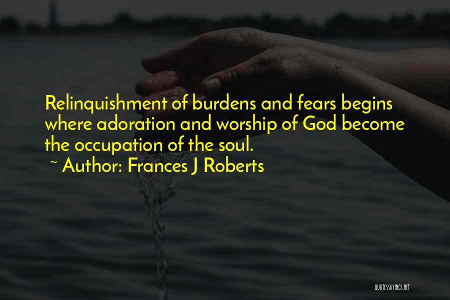 Frances J Roberts Quotes: Relinquishment Of Burdens And Fears Begins Where Adoration And Worship Of God Become The Occupation Of The Soul.