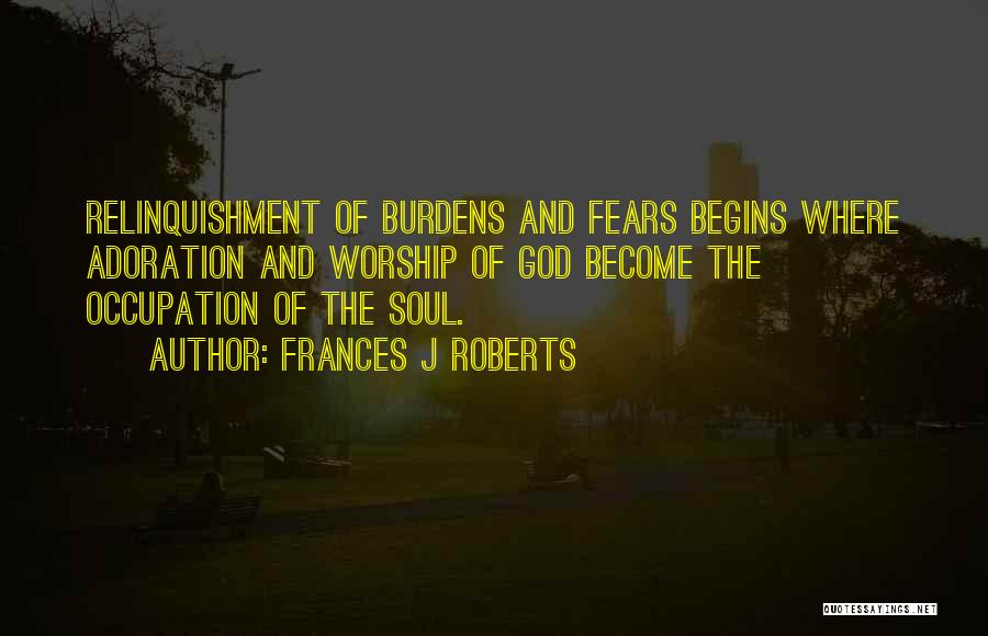 Frances J Roberts Quotes: Relinquishment Of Burdens And Fears Begins Where Adoration And Worship Of God Become The Occupation Of The Soul.