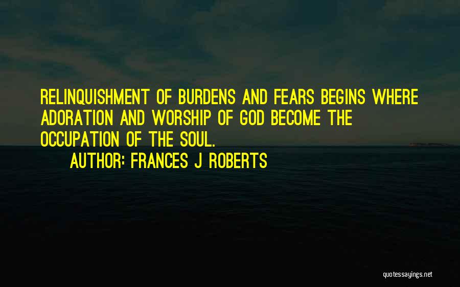 Frances J Roberts Quotes: Relinquishment Of Burdens And Fears Begins Where Adoration And Worship Of God Become The Occupation Of The Soul.