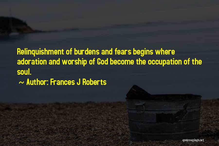 Frances J Roberts Quotes: Relinquishment Of Burdens And Fears Begins Where Adoration And Worship Of God Become The Occupation Of The Soul.