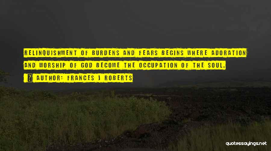 Frances J Roberts Quotes: Relinquishment Of Burdens And Fears Begins Where Adoration And Worship Of God Become The Occupation Of The Soul.