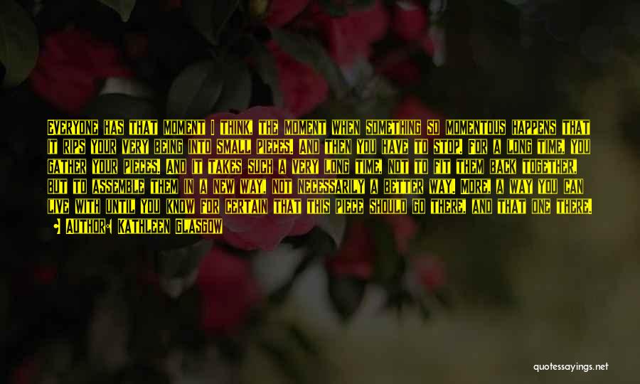 Kathleen Glasgow Quotes: Everyone Has That Moment I Think, The Moment When Something So Momentous Happens That It Rips Your Very Being Into