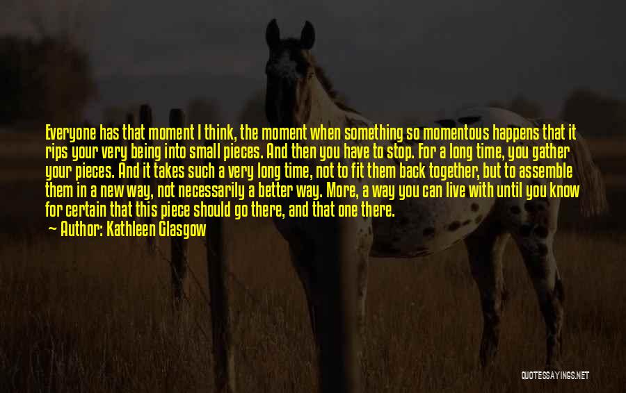 Kathleen Glasgow Quotes: Everyone Has That Moment I Think, The Moment When Something So Momentous Happens That It Rips Your Very Being Into