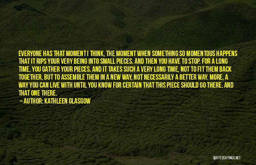 Kathleen Glasgow Quotes: Everyone Has That Moment I Think, The Moment When Something So Momentous Happens That It Rips Your Very Being Into