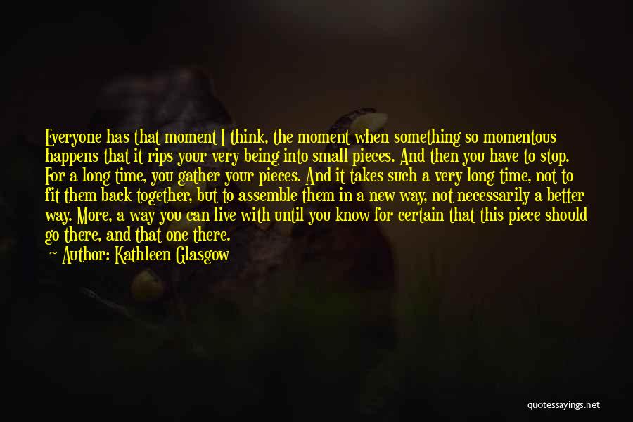 Kathleen Glasgow Quotes: Everyone Has That Moment I Think, The Moment When Something So Momentous Happens That It Rips Your Very Being Into