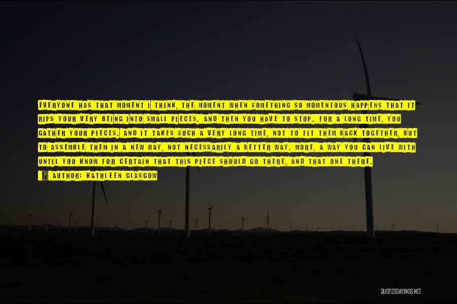 Kathleen Glasgow Quotes: Everyone Has That Moment I Think, The Moment When Something So Momentous Happens That It Rips Your Very Being Into