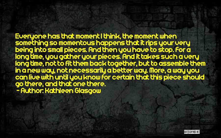 Kathleen Glasgow Quotes: Everyone Has That Moment I Think, The Moment When Something So Momentous Happens That It Rips Your Very Being Into