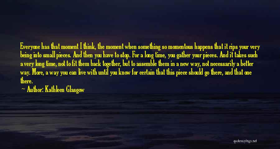 Kathleen Glasgow Quotes: Everyone Has That Moment I Think, The Moment When Something So Momentous Happens That It Rips Your Very Being Into