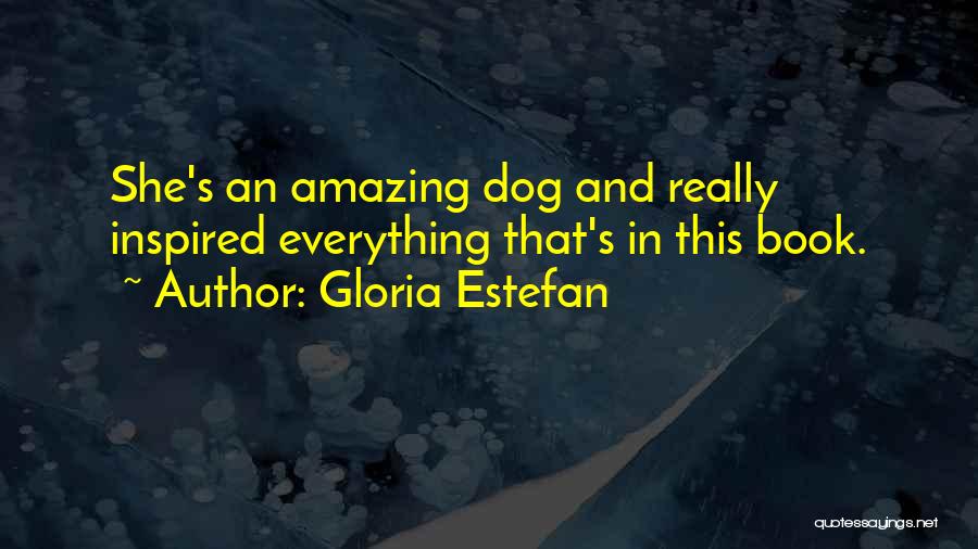 Gloria Estefan Quotes: She's An Amazing Dog And Really Inspired Everything That's In This Book.