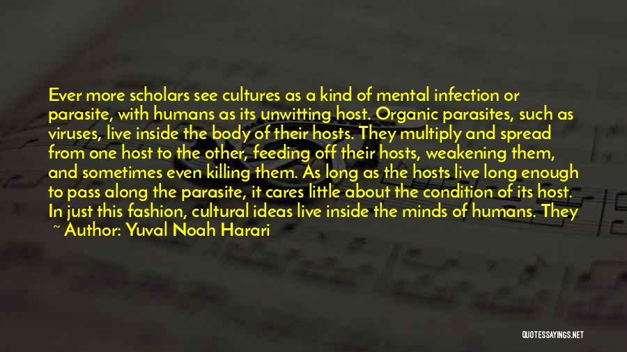 Yuval Noah Harari Quotes: Ever More Scholars See Cultures As A Kind Of Mental Infection Or Parasite, With Humans As Its Unwitting Host. Organic