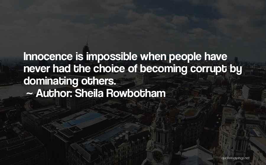 Sheila Rowbotham Quotes: Innocence Is Impossible When People Have Never Had The Choice Of Becoming Corrupt By Dominating Others.