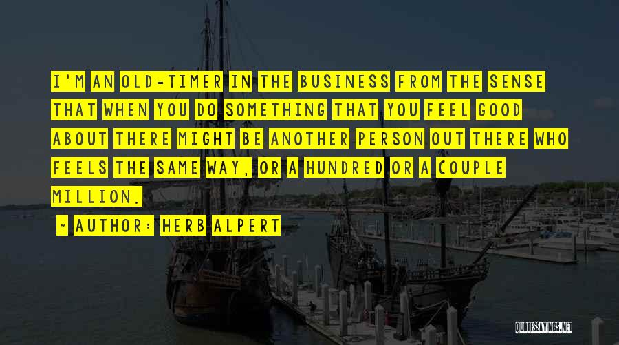 Herb Alpert Quotes: I'm An Old-timer In The Business From The Sense That When You Do Something That You Feel Good About There