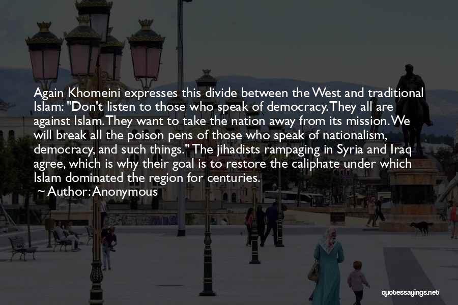 Anonymous Quotes: Again Khomeini Expresses This Divide Between The West And Traditional Islam: Don't Listen To Those Who Speak Of Democracy. They